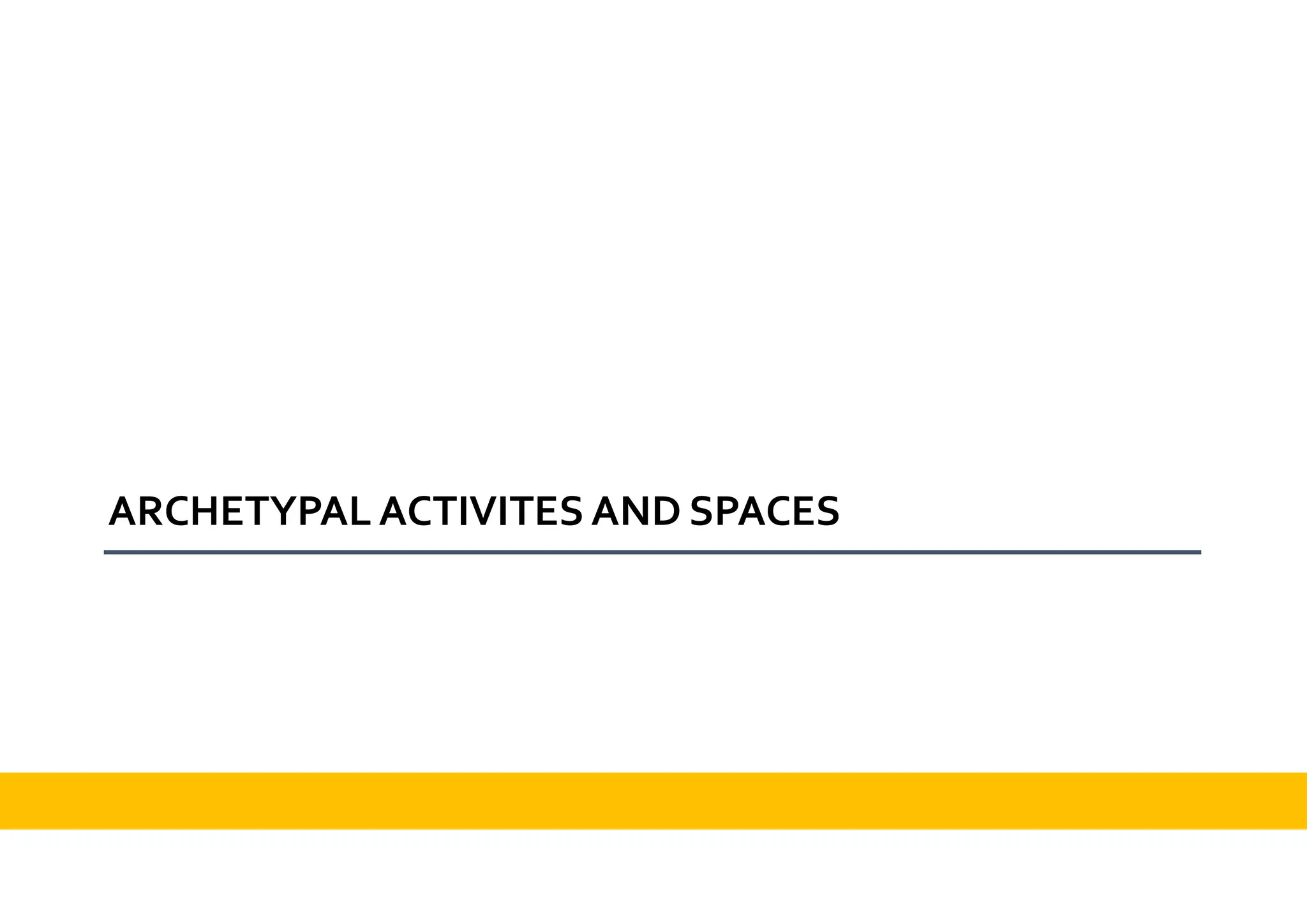 ARCHETYPAL ACTIVITES AND SPACES
 