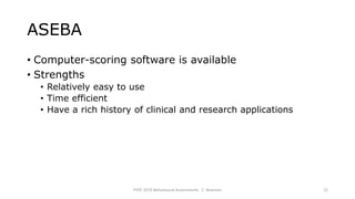 ASEBA
• Computer-scoring software is available
• Strengths
• Relatively easy to use
• Time efficient
• Have a rich history of clinical and research applications
PSYC 3370 Behavioural Assessments C. Brannen 22
 