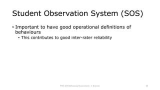 Student Observation System (SOS)
• Important to have good operational definitions of
behaviours
• This contributes to good inter-rater reliability
PSYC 3370 Behavioural Assessments C. Brannen 28
 