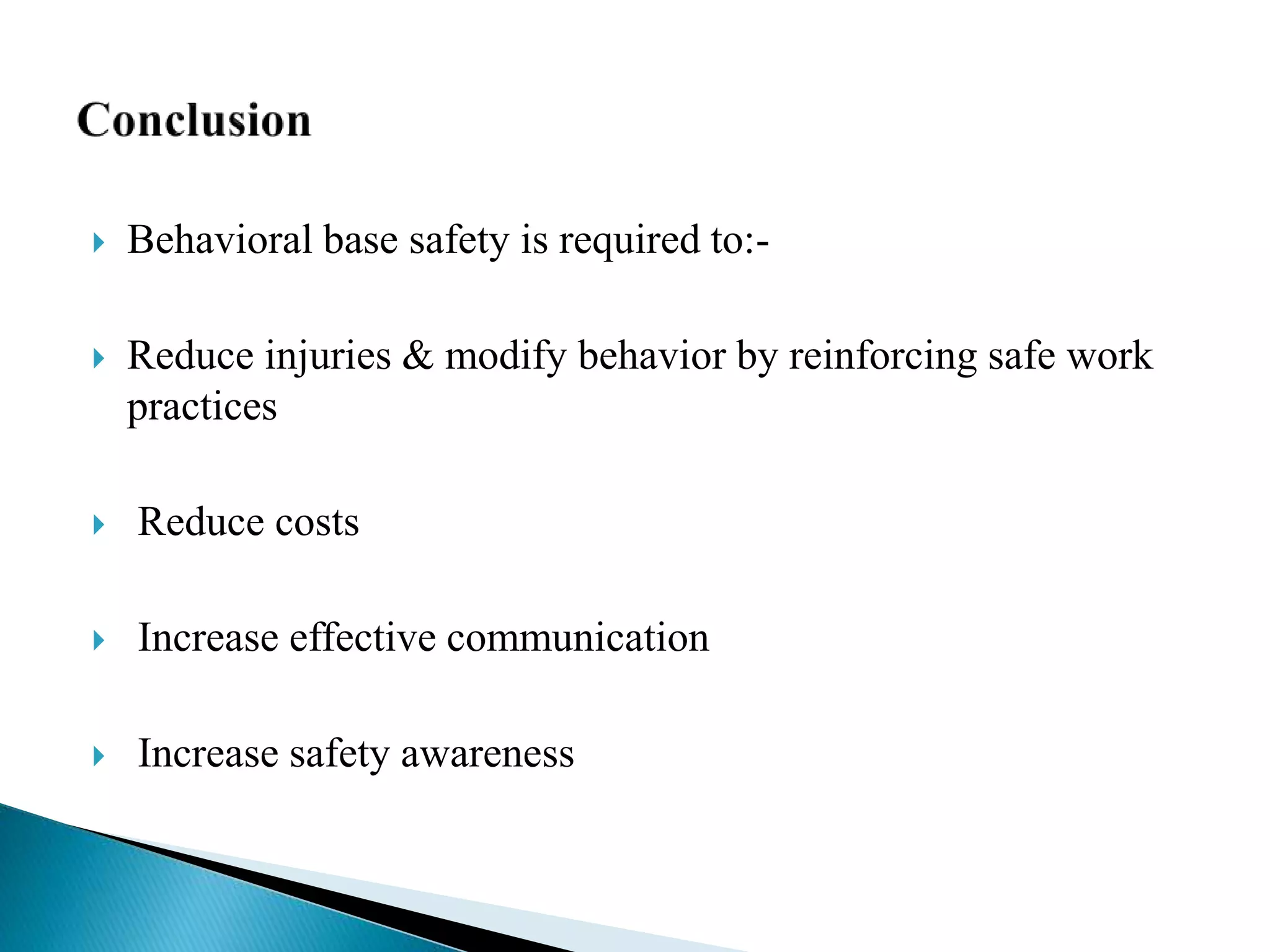  Behavioral base safety is required to:-
 Reduce injuries & modify behavior by reinforcing safe work
practices
 Reduce costs
 Increase effective communication
 Increase safety awareness
 