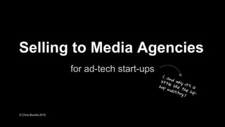 Selling to Media Agencies
for ad-tech start-ups
(...and why it’s a
little like the hip-
hop industry.)
© Chris Bourke 2015
 