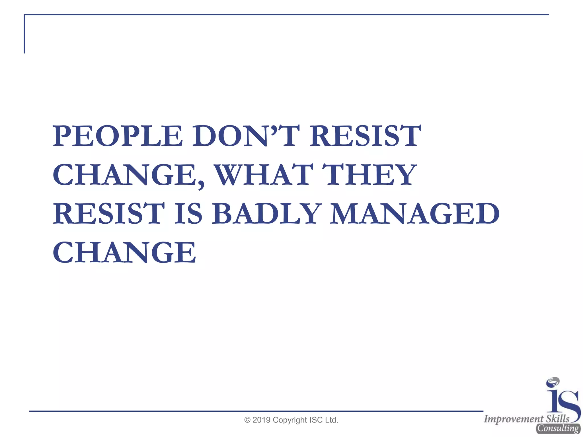 PEOPLE DON’T RESIST
CHANGE, WHAT THEY
RESIST IS BADLY MANAGED
CHANGE
© 2019 Copyright ISC Ltd.
 