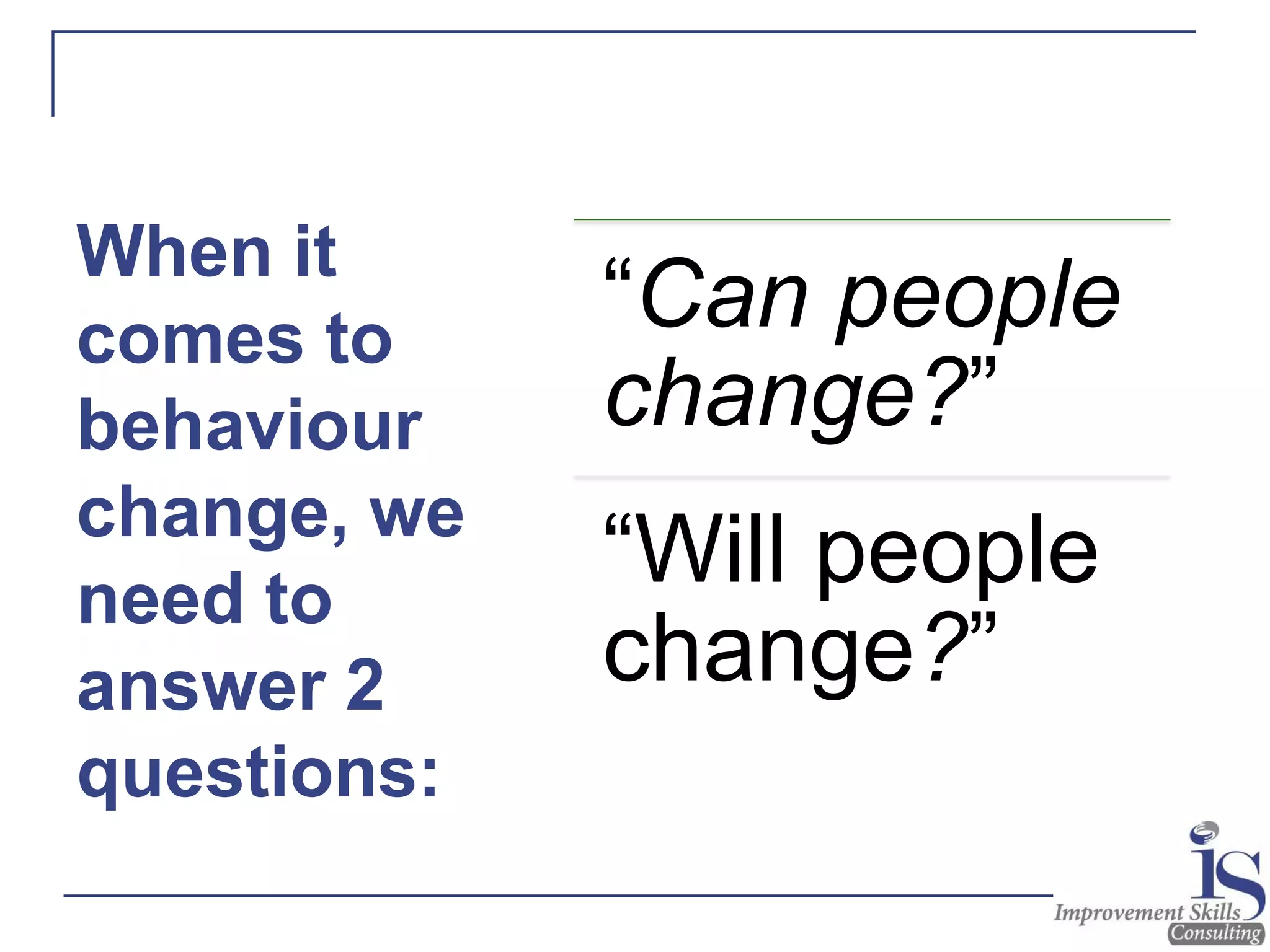 When it
comes to
behaviour
change, we
need to
answer 2
questions…
“Can people
change?”
“Will people
change?”
When it
comes to
behaviour
change, we
need to
answer 2
questions:
 