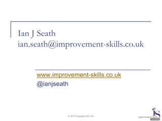 Ian J Seath
ian.seath@improvement-skills.co.uk
www.improvement-skills.co.uk
@ianjseath
© 2019 Copyright ISC Ltd.
 