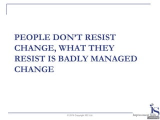 PEOPLE DON’T RESIST
CHANGE, WHAT THEY
RESIST IS BADLY MANAGED
CHANGE
© 2019 Copyright ISC Ltd.
 