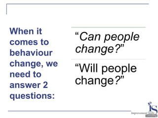 When it
comes to
behaviour
change, we
need to
answer 2
questions…
“Can people
change?”
“Will people
change?”
When it
comes to
behaviour
change, we
need to
answer 2
questions:
 