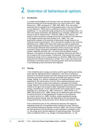 2       Overview of behavioural options
           2.1    Introduction

                  It is widely acknowledged in the literature that user behaviour significantly
                  influences energy use in the housing sector (e.g. Guerra Santin et al., 2009;
                  Branco et al., 2004; Jeeninga et al., 2001; IWU, 2003). Thus, also saving
                  potentials that are possible from a technological point of view are contingent
                  on user behaviour: “While there is a plethora of studies on the technical
                  possibilities, i.e. the potential energy savings that new technologies allow, it is
                  plain that energy consumption also depends on our attitudes, preferences, and
                  income as well as relative prices.” (Kriström, 2008, p. 95). However, the
                  extent to which variations in energy use are due to variations in user behaviour
                  is still largely unknown (see Guerra Santin et al., 2009). Thus, also
                  quantitative analyses of the potential of behavioural change measures can
                  hardly be found in the literature. This is mirrored for example in the review by
                  Abrahamse et al. (2005) which shows that hardly any study on behavioural
                  change includes quantifications of the resulting effects or similarly, by results
                  from the project BewareE which extensively reviews measures on reducing
                  consumers’ energy consumption throughout Europe (Scharp, 2008; cp. also
                  Gynther, Mikkonen and Smits, 2011, on results from the Behave project).
                  Moreover, the majority of studies focus on residential electricity use which is
                  out of scope of the current project. Furthermore, those studies that analyse
                  behavioural change come to varying results (cp. Kriström, 2008) which is to be
                  expected if the amount of literature is limited. Thus, in sum, the results from
                  the literature and study review on the housing sector which will be presented
                  in the following are less informative than expected.


           2.2    Housing

                  In the residential sector energy is primarily used for space heating and cooling,
                  water heating, lighting and electric appliances. If the focus of analyses is
                  directed to non-electricity space and water heating are the main domains for
                  achieving consumption patterns that are sustainable with regard to climate
                  change. Cooling, e.g. using air-conditioning, is an additional domain,
                  especially for the warmer parts of the EU, that is gaining importance also in
                  relation of the hotter climate to be expected in consequence of climate
                  change. Research has found that energy demand for space heating is positively
                  related to the age of the occupants (older households consuming more
                  energy), household size, income and ownership (more energy used in rented
                  dwellings) (e.g. Jeeninga et al., 2001; Lenzen et al., 2006; Schuler et al.,
                  2000; Guerra Santin et al., 2009). Energy use for heating has been estimated
                  to vary by the factor of two depending on variations in user behaviour
                  (cp. Guerra Santin et al., 2009). Similarly, studies assessing the energy
                  demand by passive housing, show that depending on the user behaviour,
                  energy demand may vary by the factor of four (Gintars and Friedrich, 2003).

                  From a theoretical point of view, behavioural measures with regards to
                  mitigating energy use in households mainly comprise two areas: efficiency
                  and curtailment behaviours (Gardner and Stern, 2002). The first one includes
                  one-shot behaviours like the decision on and investment in equipment used,
                  i.e. the energy source and the appliance for generating energy. The second
                  refers to repetitive efforts, e.g. changes in everyday behaviour, i.e. the




13   April 2012   7.316.1 – Behavioural Climate Change Mitigation Options - HOUSING
 