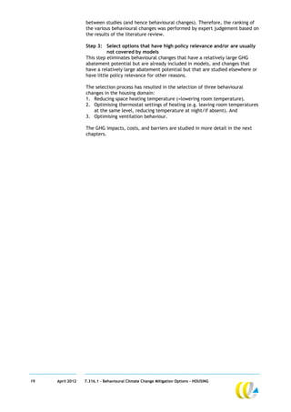between studies (and hence behavioural changes). Therefore, the ranking of
                  the various behavioural changes was performed by expert judgement based on
                  the results of the literature review.

                  Step 3: Select options that have high policy relevance and/or are usually
                            not covered by models
                  This step eliminates behavioural changes that have a relatively large GHG
                  abatement potential but are already included in models, and changes that
                  have a relatively large abatement potential but that are studied elsewhere or
                  have little policy relevance for other reasons.

                  The selection process has resulted in the selection of three behavioural
                  changes in the housing domain:
                  1. Reducing space heating temperature (=lowering room temperature).
                  2. Optimising thermostat settings of heating (e.g. leaving room temperatures
                     at the same level, reducing temperature at night/if absent). And
                  3. Optimising ventilation behaviour.

                  The GHG impacts, costs, and barriers are studied in more detail in the next
                  chapters.




19   April 2012   7.316.1 – Behavioural Climate Change Mitigation Options - HOUSING
 
