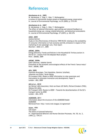 References
                  Abrahamse et al., 2005
                  W. Abrahamse, L. Steg, C. Vlek, T. Rothengatter
                  A review of intervention studies aimed at household energy conservation
                  In: Journal of Environmental Psychology, no.25 (2005); p. 273-291

                  Abrahamse et al., 2007
                  W. Abrahamse, L. Steg, C. Vlek, T. Rothengatter
                  The effect of tailored information, goal-setting and tailored feedback on
                  household energy use, energy-related behaviors, and behavioral antecedents
                  In: Journal of Environmental Psychology, 27 (2207); p. 265-276

                  ADAC, 2005
                  Andrea Gärtner
                  Study on the effectiveness of Directive 1999/94/EC relating to the availability
                  of consumer information on fuel economy and CO2 emissions in respect of the
                  marketing of new passenger cars, final report
                  München : ADAC e.V., 2005

                  ADEME, 2009a
                  Energy Efficiency Trends and Policies in the Household & Tertiary sectors in
                  the EU 27 : Lessons from the Odyssee/Mure project
                  Paris : ADEMA, 2009

                  ADEME, 2009b
                  Gaël Callonnec, Isabelle Sannié
                  Evaluation of the economic and ecological effects of the French ‘bonus malus’
                  Paris : ADEME, 2009

                  AEA, 2009
                  Charlotte Brannigan, Tom Hazeldine, Dominic Schofield,
                  Johannes von Einem, Sarah Halsey
                  EU transport GHG: Roads to 2050? Information to raise awareness and
                  instruments to stimulate innovation and development: Paper 9
                  London : AEA, 2009

                  AEA et al., 2010
                  Ian Skinner (AEA Associate); Huib van Essen (CE Delft); Richard Smokers (TNO);
                  Nikolas Hill (AEA)
                  EU Transport GHG: Routes to 2050? : Towards the decarbonisation of the EU’s
                  transport sector by 2050
                  London : AEA, 2010

                  AGMEMOD, 2011
                  Information about the structure of the AGMEMOD Model
                  AGMEMOD
                  Retrieved from: http://www.tnet.teagasc.ie/agmemod/

                  Ajzen, 1991
                  Icek Azjen
                  The theory of planned behaviour
                  In : Organizational Behavior and Human Decision Processes, Vol. 50, Iss. 2,
                  (1991); p. 179-211




61   April 2012   7.316.1 – Behavioural Climate Change Mitigation Options - HOUSING
 