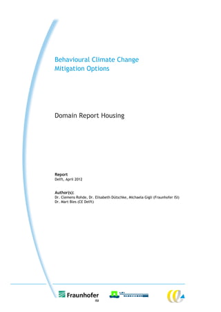 Behavioural Climate Change
Mitigation Options




Domain Report Housing




Report
Delft, April 2012


Author(s):
Dr. Clemens Rohde, Dr. Elisabeth Dütschke, Michaela Gigli (Fraunhofer ISI)
Dr. Mart Bles (CE Delft)
 