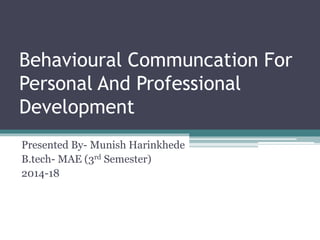 Behavioural Communcation For
Personal And Professional
Development
Presented By- Munish Harinkhede
B.tech- MAE (3rd Semester)
2014-18
 