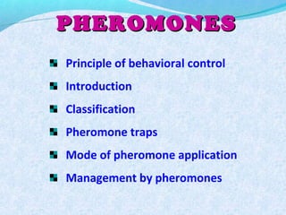 PHEROMONESPHEROMONES
Principle of behavioral control
Introduction
Classification
Pheromone traps
Mode of pheromone application
Management by pheromones
 
