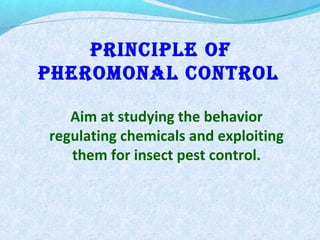 PrIncIPLE oF
PHEroMonAL controL
Aim at studying the behavior
regulating chemicals and exploiting
them for insect pest control.
 