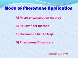 Mode of Pheromone Application
A) Micro encapsulation method
B) Hollow fiber method
C) Pheromone baited traps
D) Pheromone Dispensers
Michereff et al (2000)
 