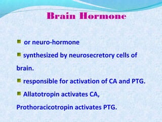 Brain Hormone
or neuro-hormone
synthesized by neurosecretory cells of
brain.
responsible for activation of CA and PTG.
Allatotropin activates CA,
Prothoracicotropin activates PTG.
 