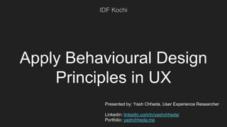 Apply Behavioural Design
Principles in UX
IDF Kochi
Presented by: Yash Chheda, User Experience Researcher
Linkedin: linkedin.com/in/yashchheda/
Portfolio: yashchheda.me
 