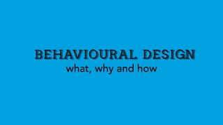 BEHAVIOURAL DESIGN
what, why and how
 