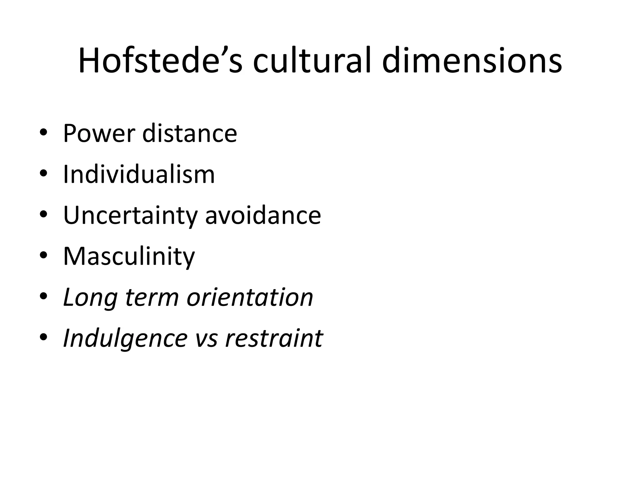 Hofstede’s cultural dimensions
• Power distance
• Individualism
• Uncertainty avoidance
• Masculinity
• Long term orientation
• Indulgence vs restraint
 