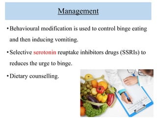 Management
•Behavioural modification is used to control binge eating
and then inducing vomiting.
•Selective serotonin reuptake inhibitors drugs (SSRIs) to
reduces the urge to binge.
•Dietary counselling.
24
 
