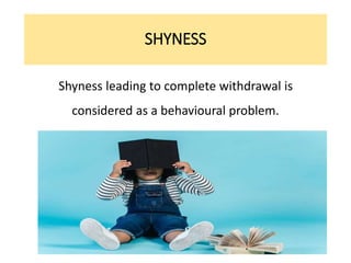 SHYNESS
Shyness leading to complete withdrawal is
considered as a behavioural problem.
 