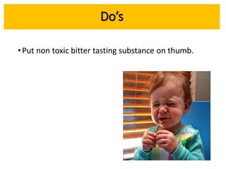 •Put non toxic bitter tasting substance on thumb.
Do’s
 