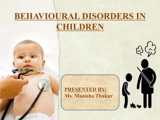 BEHAVIOURAL DISORDERS IN
CHILDREN
PRESENTED BY:
Ms. Manisha Thakur
 