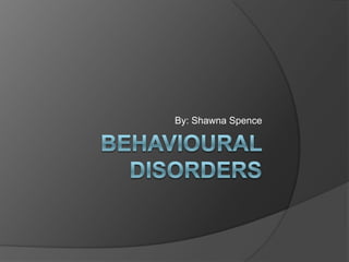 Behavioural Disorders By: Shawna Spence 