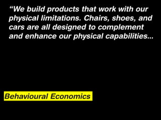 “We build products that work with our
 physical limitations. Chairs, shoes, and
 cars are all designed to complement
 and enhance our physical capabilities...




Behavioural Economics
 