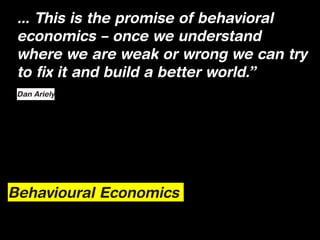 ... This is the promise of behavioral
 economics – once we understand
 where we are weak or wrong we can try
 to fix it and build a better world.”
 Dan Ariely




Behavioural Economics
 