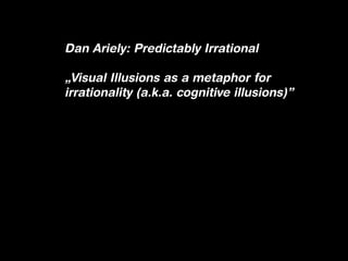 Dan Ariely: Predictably Irrational

„Visual Illusions as a metaphor for
irrationality (a.k.a. cognitive illusions)”
 