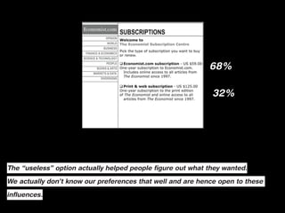 68%

                                                             32%




The “useless” option actually helped people figure out what they wanted.

We actually don’t know our preferences that well and are hence open to these
influences.
 