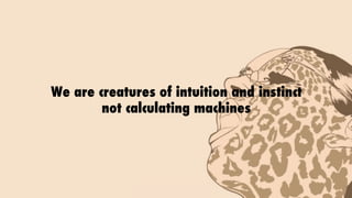 We are creatures of intuition and instinct
not calculating machines
 