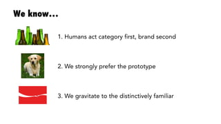 We know…
1. Humans act category first, brand second
2. We strongly prefer the prototype 
3. We gravitate to the distinctively familiar 
 