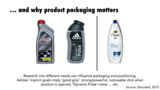 … and why product packaging matters
Research into different needs can influence packaging and positioning.
Adidas’ implicit goals imply ‘good grip’, strong/powerful, noticeable click when 
product is opened, ‘Dynamic Pulse’ name … etc. 
Source: Decoded, 2013
 