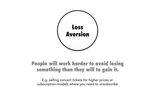 Loss
Aversion
People will work harder to avoid losing
something than they will to gain it.
E.g. selling concert tickets for higher prices or 
subscription-models where you need to unsubscribe 
 