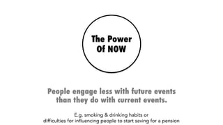 The Power
Of NOW
People engage less with future events
than they do with current events.
E.g. smoking & drinking habits or 
difficulties for influencing people to start saving for a pension
 