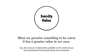Scarcity
Value
When we perceive something to be scarce
it has a greater value in our eyes.
E.g. the amount of diamonds available in the world versus
their perceived limited quantity by the merchants
 