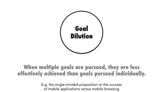 Goal
Dilution
When multiple goals are pursued, they are less
effectively achieved than goals pursued individually.
E.g. the single-minded proposition or the success
of mobile applications versus mobile browsing
 