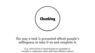 Chunking
The way a task is presented affects people’s
willingness to take it on and complete it.
E.g. completing online forms in several small parts or 
an increase in taking all the medication when pills have different colours
 