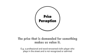 Price
Perception
The price that is demanded for something
makes us value it.
E.g. a professional and word-renowned violin player who
plays in the street and is not recognized or acknowledged
 