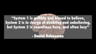 “System 1 is gullible and biased to believe,
System 2 is in charge of doubting and unbelieving,
but System 2 is sometimes busy, and often lazy”
- Daniel Kahneman
 