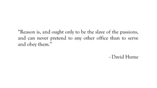 “Reason is, and ought only to be the slave of the passions,
and can never pretend to any other office than to serve
and obey them.”
- David Hume
 