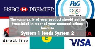 The complexity of your product should not be
translated in most of your communications
because
System 1 feeds System 2
 