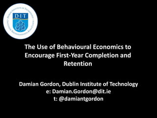 The Use of Behavioural Economics to
Encourage First-Year Completion and
Retention
Damian Gordon, Dublin Institute of Technology
e: Damian.Gordon@dit.ie
t: @damiantgordon
 