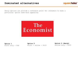 Dominated alternatives
Decoy options can provide a reference point for consumers to make a
particular option seem more appealing
Option 1
Print only - $56
Option 2
Print + online - $125
Option 3 (decoy)
Online only - $125
 