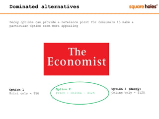Dominated alternatives
Decoy options can provide a reference point for consumers to make a
particular option seem more appealing
Option 1
Print only - $56
Option 2
Print + online - $125
Option 3 (decoy)
Online only - $125
 