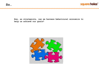 How, as strategists, can we harness behavioural economics to
help us achieve our goals?
So…
 