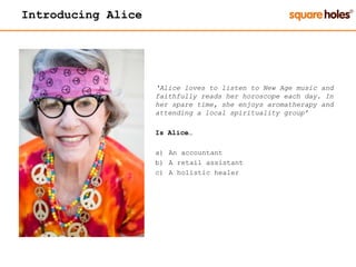 Introducing Alice
‘Alice loves to listen to New Age music and
faithfully reads her horoscope each day. In
her spare time, she enjoys aromatherapy and
attending a local spirituality group’
Is Alice…
a) An accountant
b) A retail assistant
c) A holistic healer
 