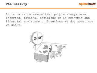 The Reality
It is naive to assume that people always make
informed, rational decisions in an economic and
financial environment. Sometimes we do, sometimes
we don’t.
 