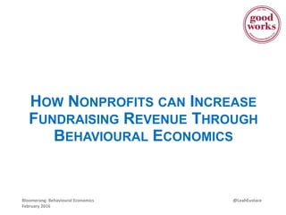 @LeahEustaceBloomerang: Behavioural Economics
February 2016
HOW NONPROFITS CAN INCREASE
FUNDRAISING REVENUE THROUGH
BEHAVIOURAL ECONOMICS
 